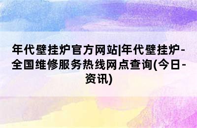 年代壁挂炉官方网站|年代壁挂炉-全国维修服务热线网点查询(今日-资讯)